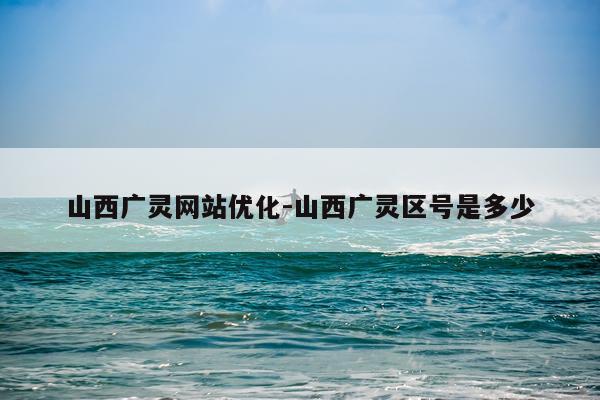 山西广灵网站优化-山西广灵区号是多少