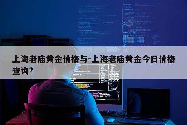 上海老庙黄金价格与-上海老庙黄金今日价格查询?