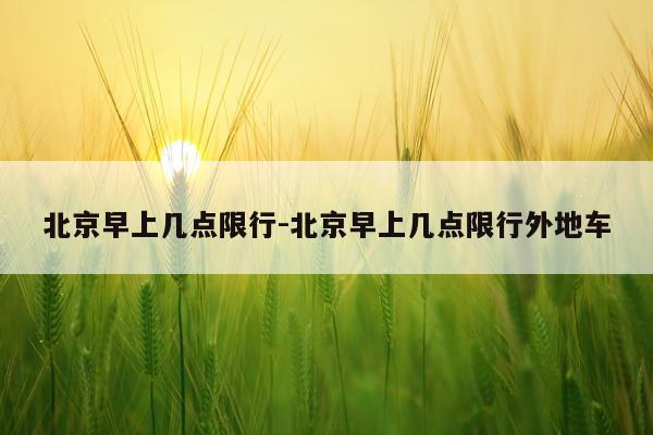 北京早上几点限行-北京早上几点限行外地车