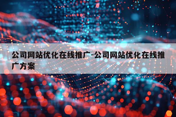 公司网站优化在线推广-公司网站优化在线推广方案