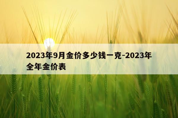 2023年9月金价多少钱一克-2023年全年金价表