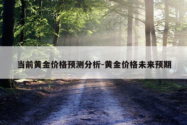 当前黄金价格预测分析-黄金价格未来预期