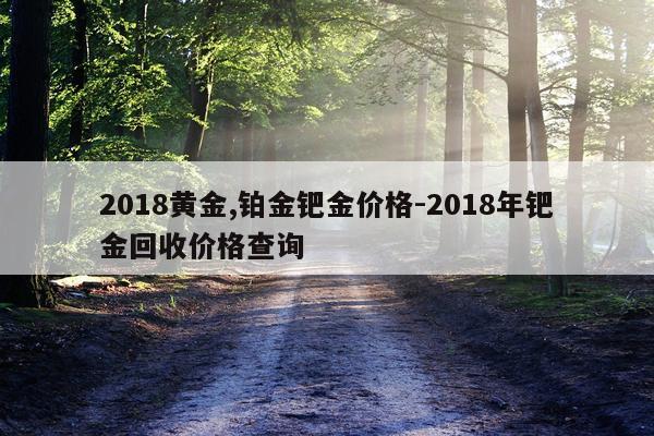 2018黄金,铂金钯金价格-2018年钯金回收价格查询