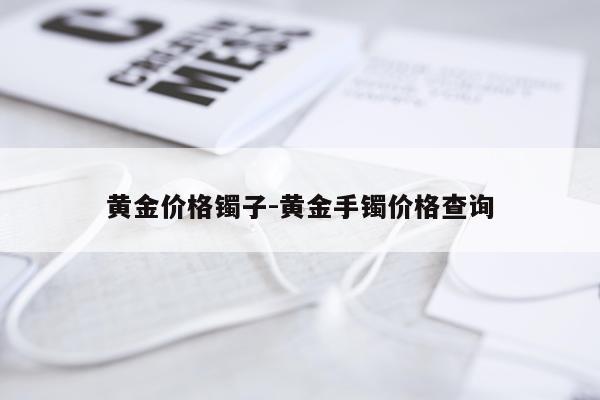 黄金价格镯子-黄金手镯价格查询