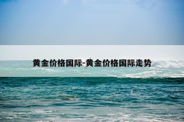 黄金价格国际-黄金价格国际走势