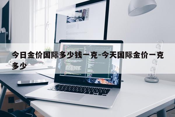 今日金价国际多少钱一克-今天国际金价一克多少