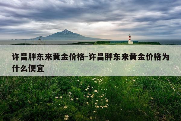 许昌胖东来黄金价格-许昌胖东来黄金价格为什么便宜