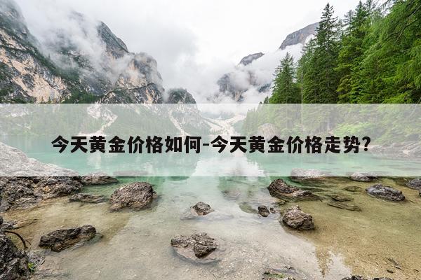 今天黄金价格如何-今天黄金价格走势?