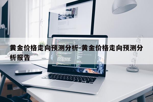 黄金价格走向预测分析-黄金价格走向预测分析报告