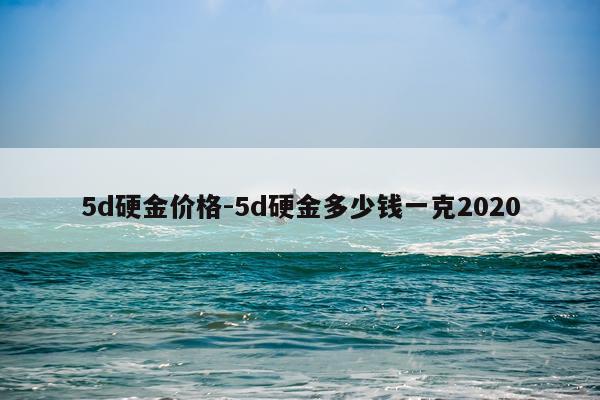 5d硬金价格-5d硬金多少钱一克2020