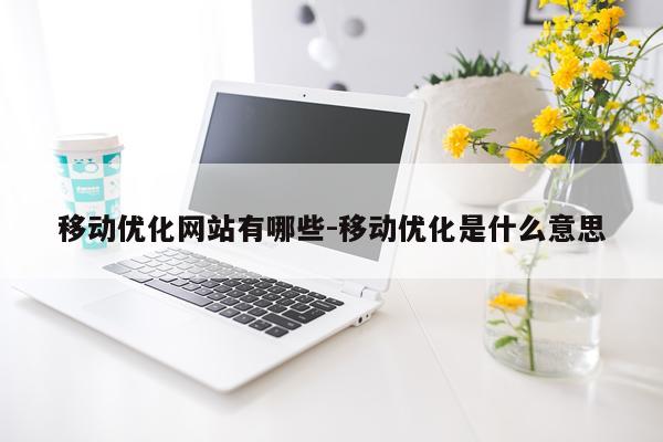 移动优化网站有哪些-移动优化是什么意思