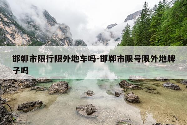 邯郸市限行限外地车吗-邯郸市限号限外地牌子吗
