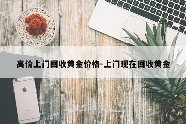 高价上门回收黄金价格-上门现在回收黄金