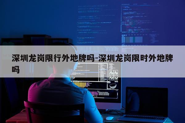 深圳龙岗限行外地牌吗-深圳龙岗限时外地牌吗