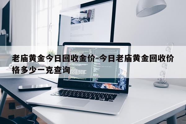老庙黄金今日回收金价-今日老庙黄金回收价格多少一克查询