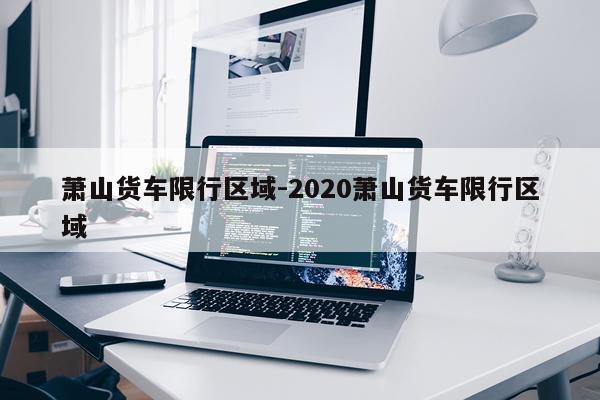 萧山货车限行区域-2020萧山货车限行区域