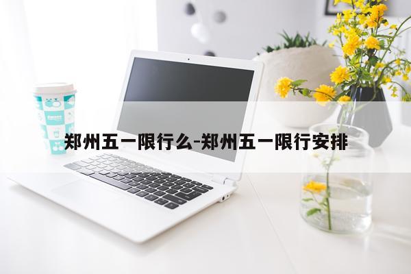 郑州五一限行么-郑州五一限行安排