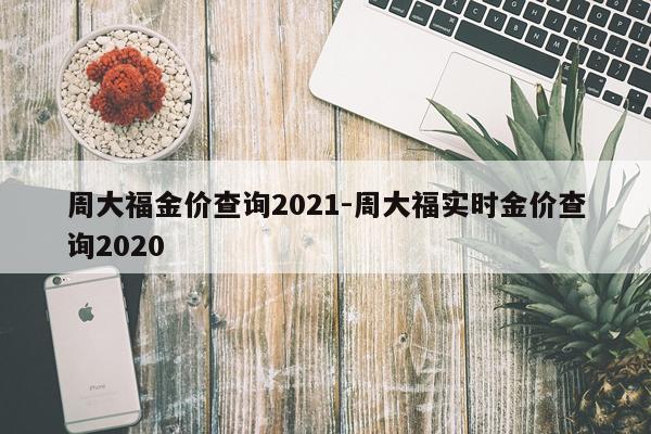 周大福金价查询2021-周大福实时金价查询2020
