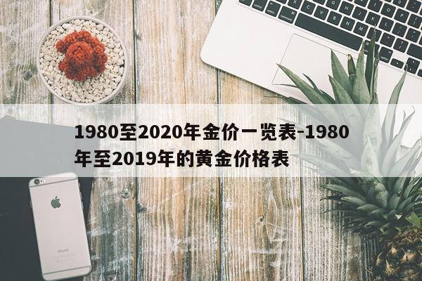 1980至2020年金价一览表-1980年至2019年的黄金价格表