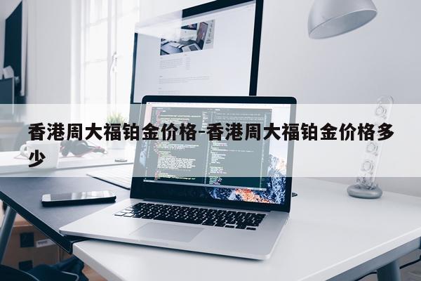香港周大福铂金价格-香港周大福铂金价格多少