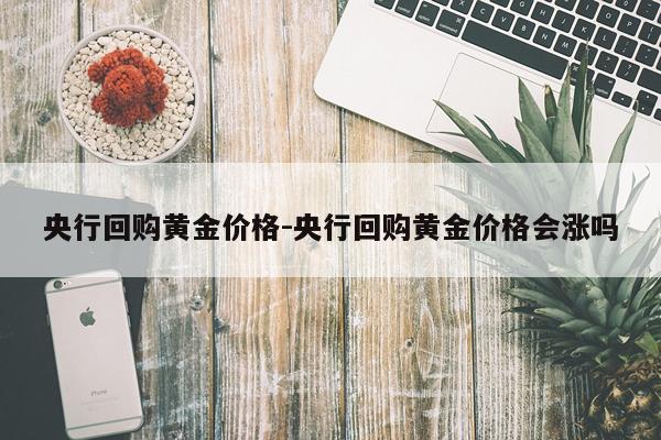 央行回购黄金价格-央行回购黄金价格会涨吗