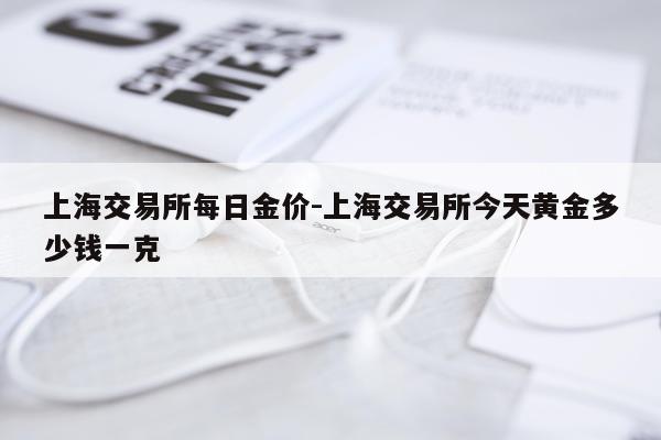 上海交易所每日金价-上海交易所今天黄金多少钱一克
