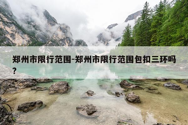 郑州市限行范围-郑州市限行范围包扣三环吗?