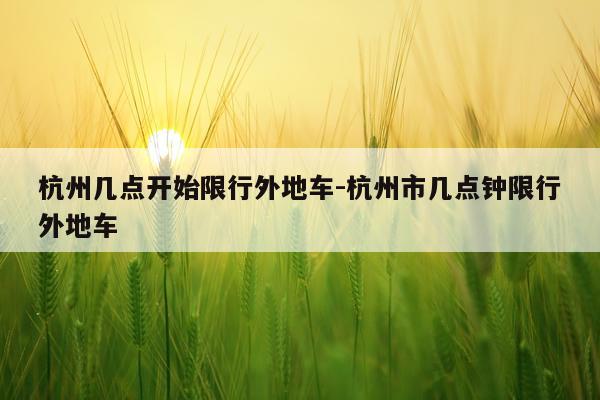 杭州几点开始限行外地车-杭州市几点钟限行外地车