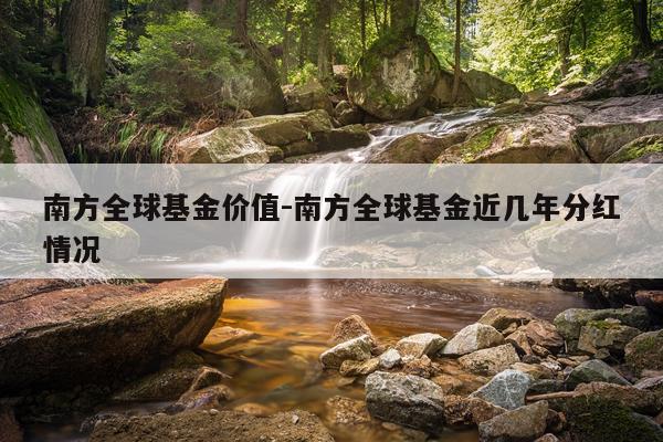 南方全球基金价值-南方全球基金近几年分红情况