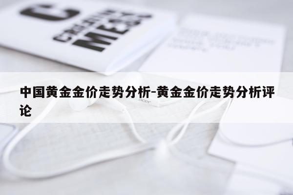 中国黄金金价走势分析-黄金金价走势分析评论