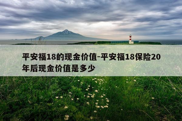 平安福18的现金价值-平安福18保险20年后现金价值是多少