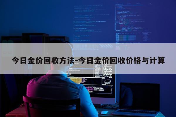 今日金价回收方法-今日金价回收价格与计算