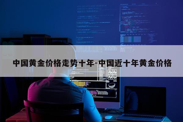 中国黄金价格走势十年-中国近十年黄金价格