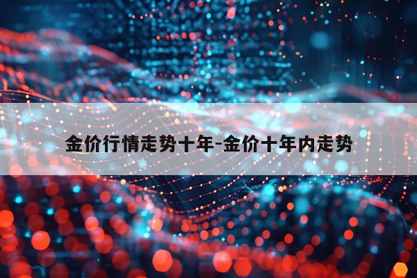 金价行情走势十年-金价十年内走势