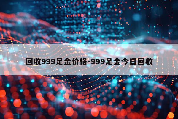 回收999足金价格-999足金今日回收