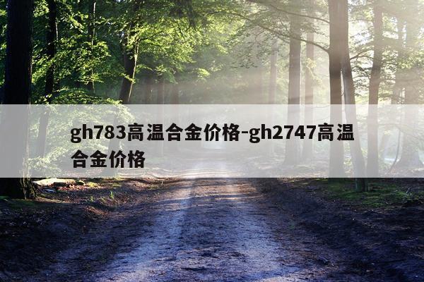 gh783高温合金价格-gh2747高温合金价格
