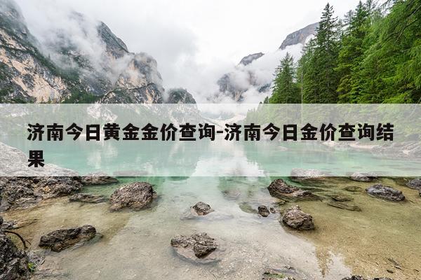 济南今日黄金金价查询-济南今日金价查询结果