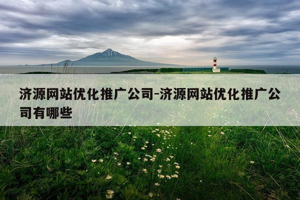 济源网站优化推广公司-济源网站优化推广公司有哪些
