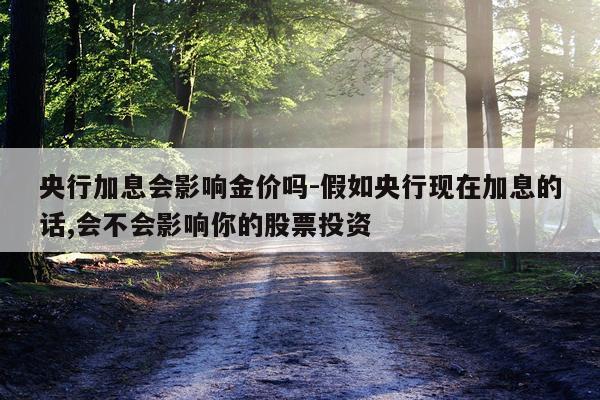央行加息会影响金价吗-假如央行现在加息的话,会不会影响你的股票投资