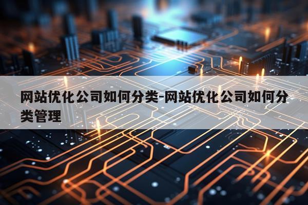 网站优化公司如何分类-网站优化公司如何分类管理