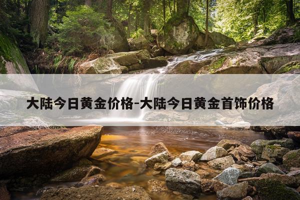 大陆今日黄金价格-大陆今日黄金首饰价格