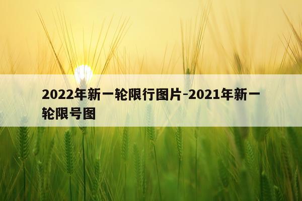 2022年新一轮限行图片-2021年新一轮限号图
