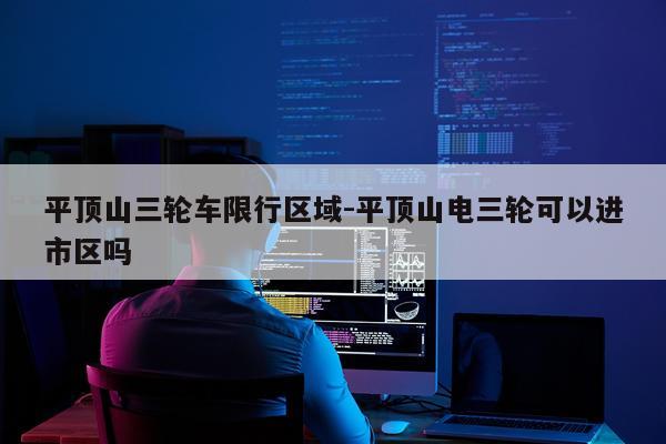 平顶山三轮车限行区域-平顶山电三轮可以进市区吗