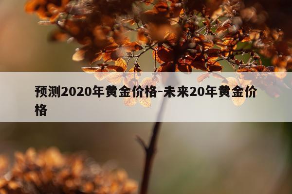 预测2020年黄金价格-未来20年黄金价格