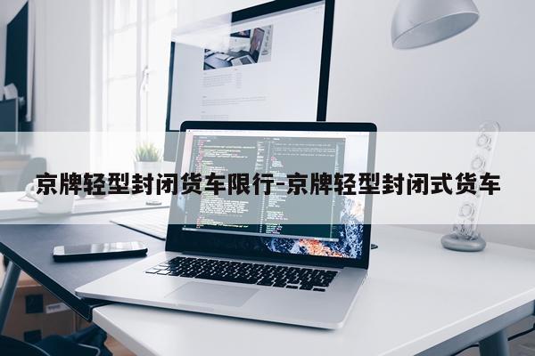 京牌轻型封闭货车限行-京牌轻型封闭式货车