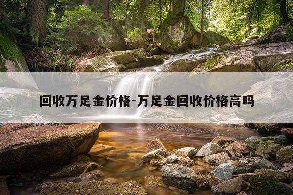 回收万足金价格-万足金回收价格高吗